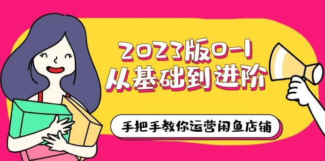 2023版0-1从基础到进阶，手把手教你运营闲鱼店铺（10节视频课）-知一项目网