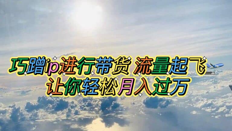 巧蹭ip进行带货，流量起飞，让你轻松月入过万-知一项目网