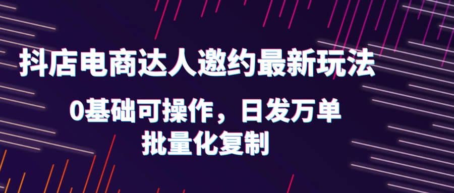 抖店电商达人邀约最新玩法，0基础可操作，日发万单，批量化复制-白马科技