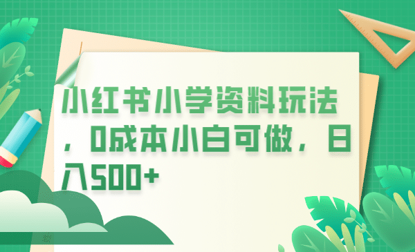 小红书小学资料玩法，0成本小白可做日入500 （教程 资料）-白马科技