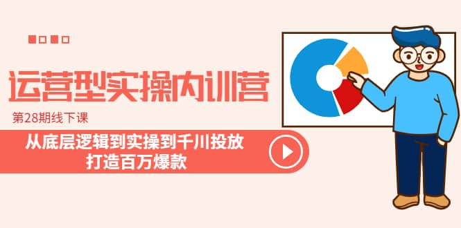 运营型实操内训营-第28期线下课 从底层逻辑到实操到千川投放 打造百万爆款-知一项目网