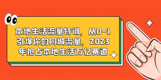 本地生活流量特训，从0-1引爆你的同城流量，2023年抢占本地生活万亿赛道-知一项目网