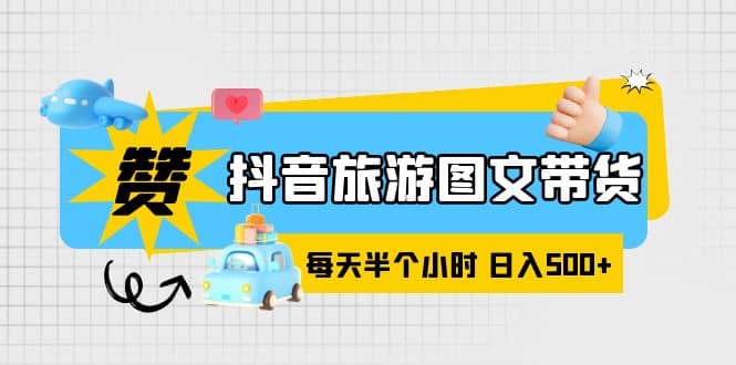 抖音旅游图文带货，零门槛，操作简单，每天半个小时，日入500-知一项目网