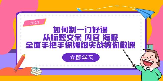 如何制一门·好课：从标题文案 内容 海报，全面手把手保姆级实战教你做课-知一项目网