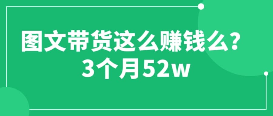 图文带货这么赚钱么? 3个月52W 图文带货运营加强课-知一项目网
