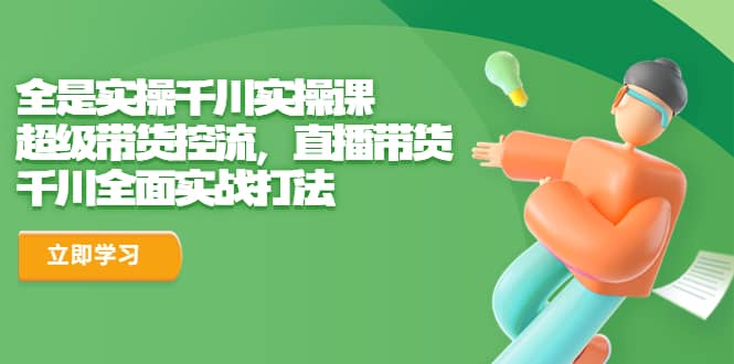全是实操千川实操课，超级带货控流，直播带货 千川全面实战打法-知一项目网