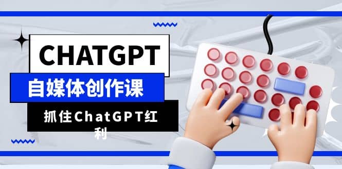 ChatGPT自媒体创作课，抓住ChatGPT红利，助你创作效率提升10倍-知一项目网
