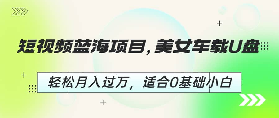 短视频蓝海项目，美女车载U盘，轻松月入过万，适合0基础小白-白马科技