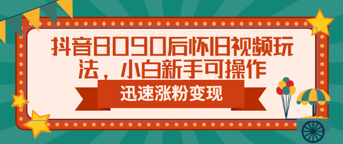 抖音8090后怀旧视频玩法，小白新手可操作，迅速涨粉变现（教程 素材）-知一项目网