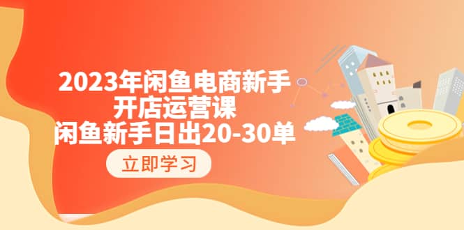 2023年闲鱼电商新手开店运营课：闲鱼新手日出20-30单（18节-实战干货）-知一项目网