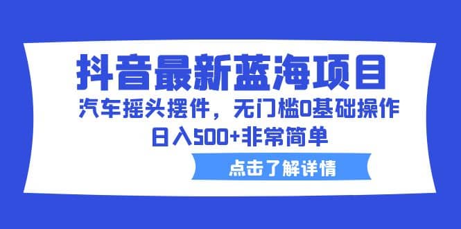 抖音最新蓝海项目，汽车摇头摆件，无门槛0基础操作，日入500 非常简单-知一项目网