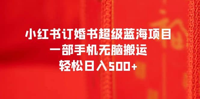 小红书订婚书超级蓝海项目，一部手机无脑搬运，轻松日入500-知一项目网