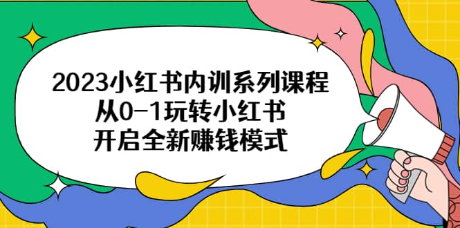 2023小红书内训系列课程，从0-1玩转小红书，开启全新赚钱模式-知一项目网