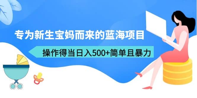 专为新生宝妈而来的蓝海项目，操作得当日入500 简单且暴力（教程 工具）-白马科技