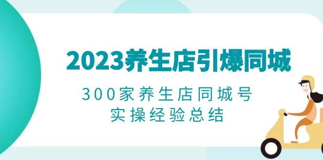 2023养生店·引爆同城，300家养生店同城号实操经验总结-知一项目网