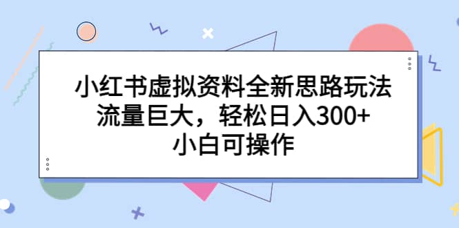 小红书虚拟资料全新思路玩法，流量巨大，轻松日入300 ，小白可操作-知一项目网