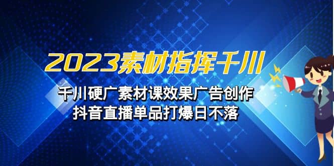 2023素材 指挥千川，千川硬广素材课效果广告创作，抖音直播单品打爆日不落-知一项目网