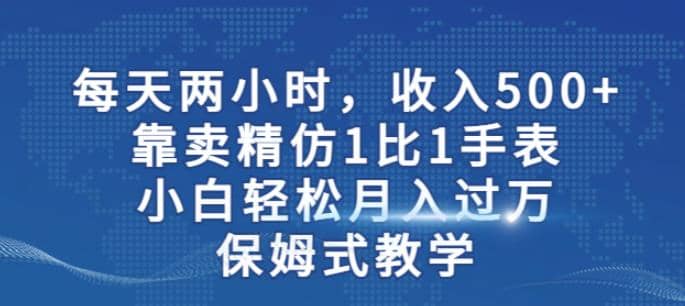 两小时，收入500 ，靠卖精仿1比1手表，小白轻松月入过万！保姆式教学-白马科技