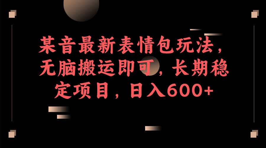 某音最新表情包玩法，无脑搬运即可，长期稳定项目，日入600-知一项目网