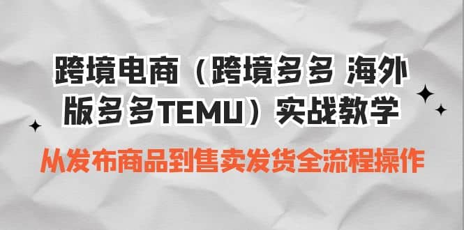 跨境电商（跨境多多 海外版多多TEMU）实操教学 从发布商品到售卖发货全流程-知一项目网