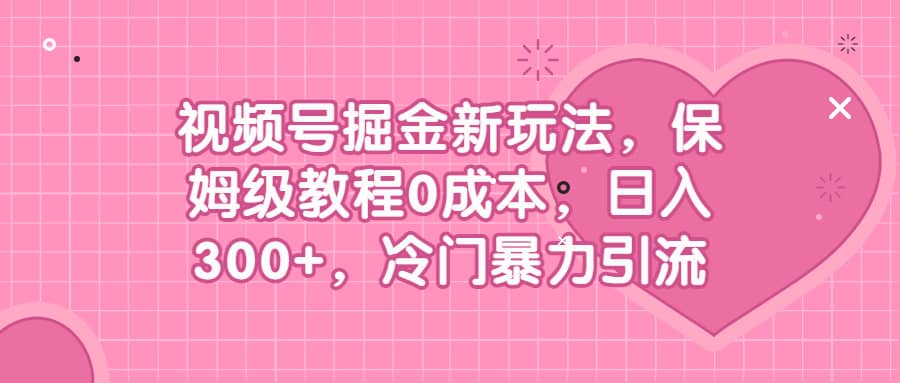 视频号掘金新玩法，保姆级教程0成本，日入300 ，冷门暴力引流-知一项目网