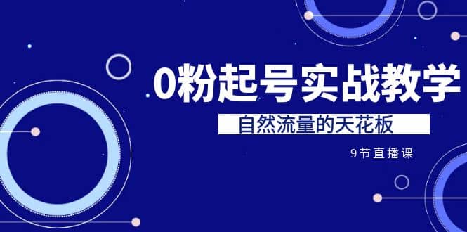 某收费培训7-8月课程：0粉起号实战教学，自然流量的天花板（9节）-知一项目网