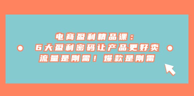 电商 盈利精品课：6大盈利 密码让产品更好卖，流量是刚需！爆款是刚需-知一项目网