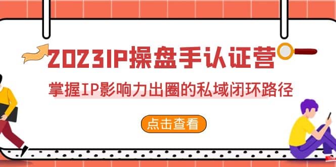 2023·IP操盘手·认证营·第2期，掌握IP影响力出圈的私域闭环路径（35节）-知一项目网