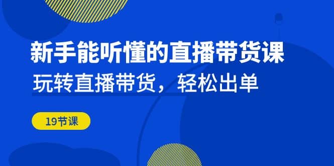新手能听懂的直播带货课：玩转直播带货，轻松出单（19节课）-知一项目网