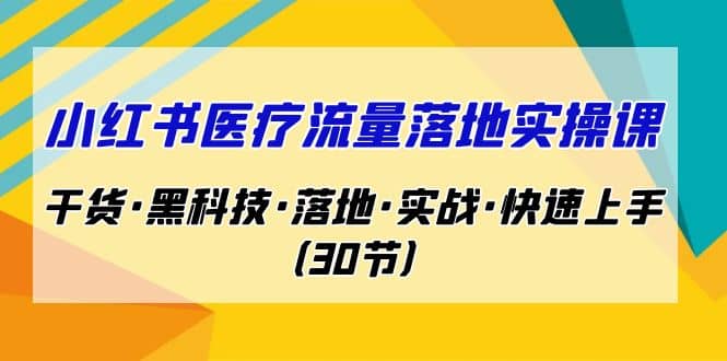 小红书·医疗流量落地实操课，干货·黑科技·落地·实战·快速上手（30节）-知一项目网