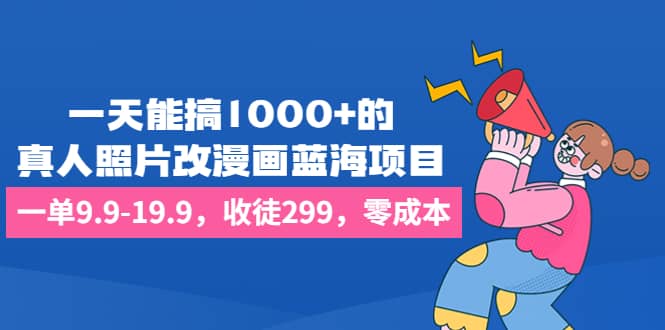 一天能搞1000 的，真人照片改漫画蓝海项目，一单9.9-19.9，收徒299，零成本-知一项目网