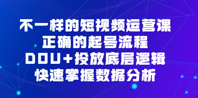 不一样的短视频运营课，正确的起号流程，DOU 投放底层逻辑，快速掌握数据分析-知一项目网