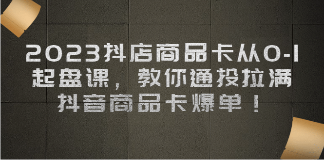 2023抖店商品卡从0-1 起盘课，教你通投拉满，抖音商品卡爆单-知一项目网