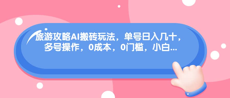 旅游攻略AI搬砖玩法，单号日入几十，可多号操作，0成本，0门槛，小白必学！-知一项目网