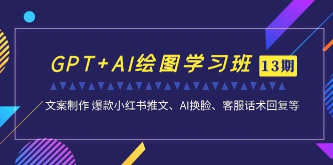 GPT AI绘图学习班【第13期】 文案制作 爆款小红书推文、AI换脸、客服话术-知一项目网