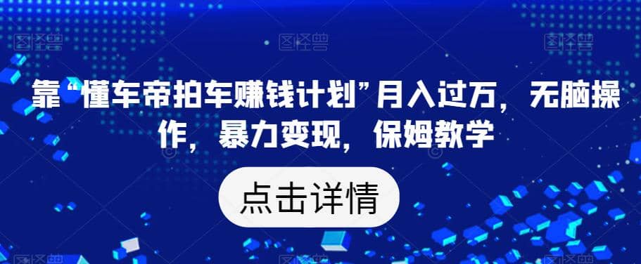 靠“懂车帝拍车赚钱计划”月入过万，无脑操作，暴力变现，保姆教学【揭秘】-知一项目网