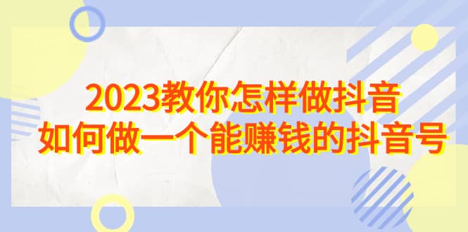 2023教你怎样做抖音，如何做一个能赚钱的抖音号（22节课）-白马科技