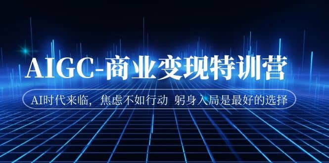 AIGC-商业变现特训营 AI时代来临，焦虑不如行动 躬身入局是最好的选择-知一项目网