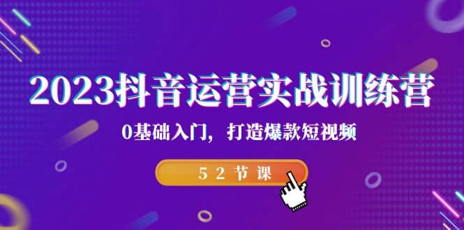2023抖音运营实战训练营，0基础入门，打造爆款短视频（52节课）-知一项目网