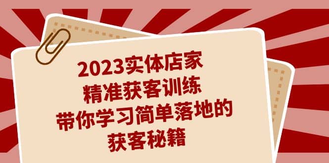 2023实体店家精准获客训练，带你学习简单落地的获客秘籍（27节课）-白马科技