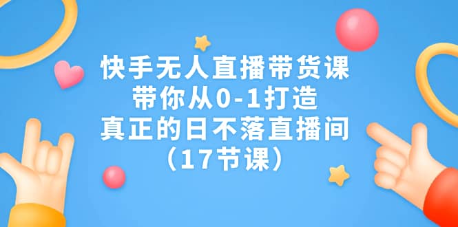 快手无人直播带货课，带你从0-1打造，真正的日不落直播间（17节课）-知一项目网
