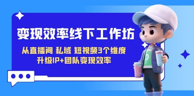 变现-效率线下工作坊，从直播间、私域、短视频3个维度 升级IP 团队变现效率-知一项目网