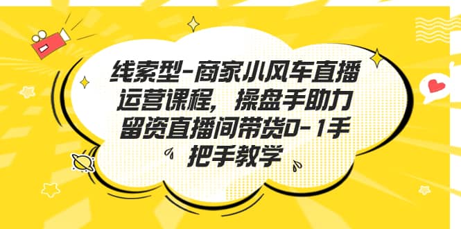 线索型-商家小风车直播运营课程，操盘手助力留资直播间带货0-1手把手教学-白马科技