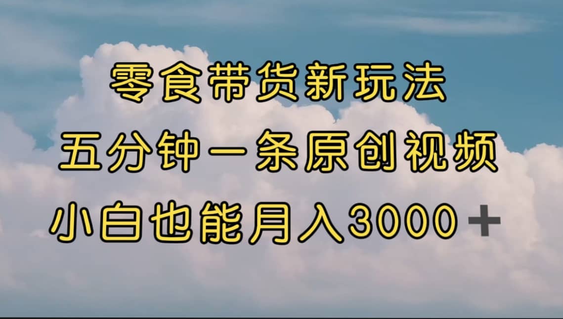 零食带货新玩法，5分钟一条原创视频，新手小白也能轻松月入3000  （教程）-知一项目网