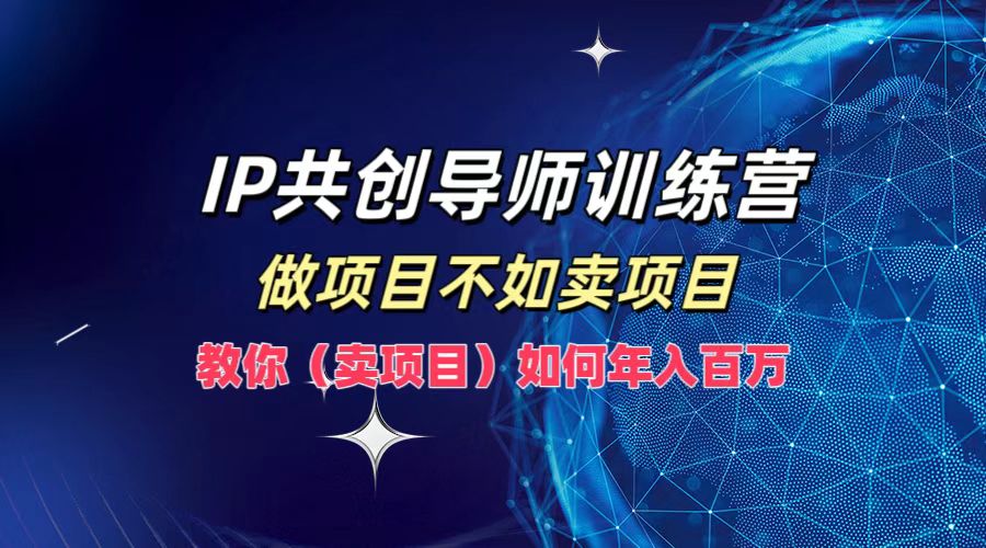 IP共创导师训练营，如何实现年入百万，做项目不如卖项目，教你（卖项目）-白马科技