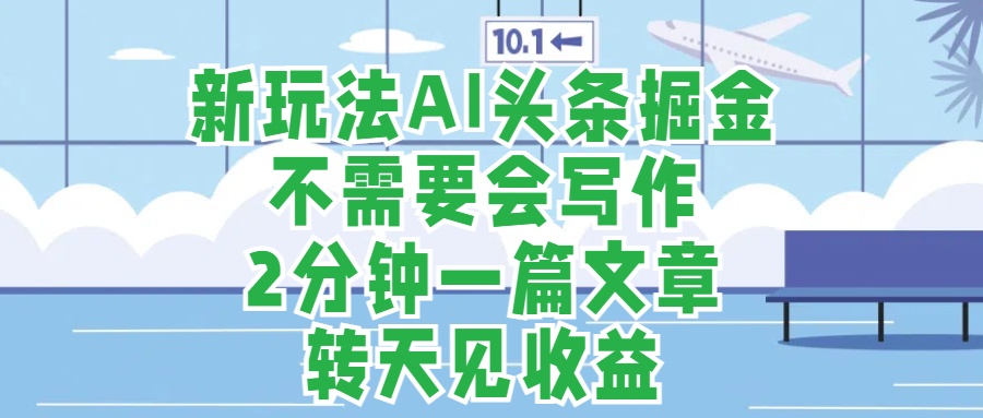 新玩法AI头条掘金，顺应大局总不会错，2分钟一篇原创文章，不需要会写作，AI自动生成，转天见收益，长久可操作，小白直接上手毫无压力-知一项目网