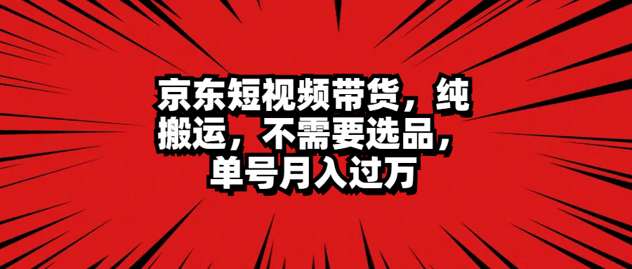 京东短视频带货，纯搬运，不需要选品，单号月入过万-知一项目网