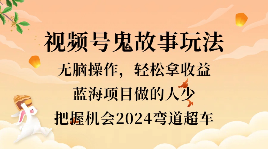 视频号冷门玩法，无脑操作，小白轻松上手拿收益，鬼故事流量爆火，轻松三位数，2024实现弯道超车-知一项目网