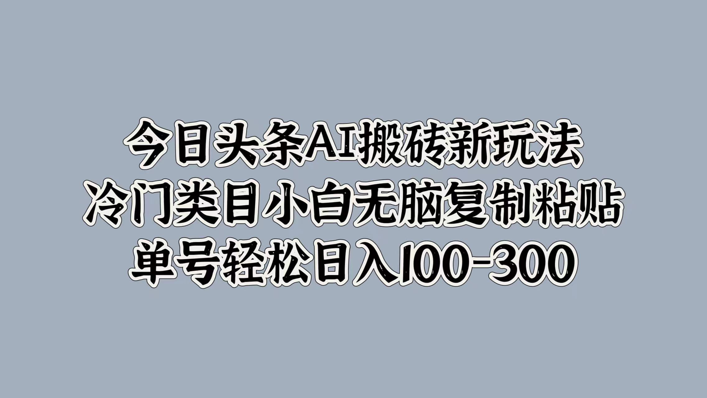 今日头条AI搬砖新玩法，冷门类目小白无脑复制粘贴，单号轻松日入100-300-知一项目网