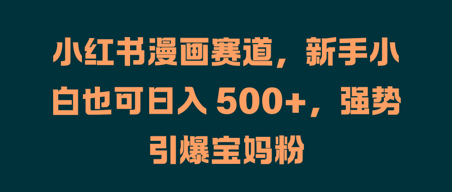 小红书漫画赛道，新手小白也可日入 500+，强势引爆宝妈粉-知一项目网